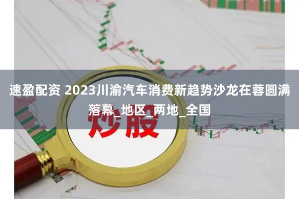 速盈配资 2023川渝汽车消费新趋势沙龙在蓉圆满落幕_地区_两地_全国