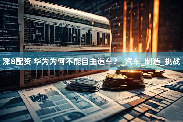 涨8配资 华为为何不能自主造车？_汽车_制造_挑战