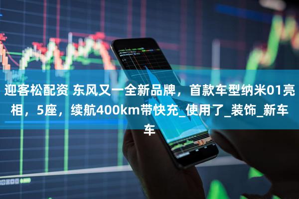 迎客松配资 东风又一全新品牌，首款车型纳米01亮相，5座，续航400km带快充_使用了_装饰_新车