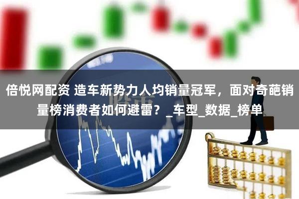 倍悦网配资 造车新势力人均销量冠军，面对奇葩销量榜消费者如何避雷？_车型_数据_榜单