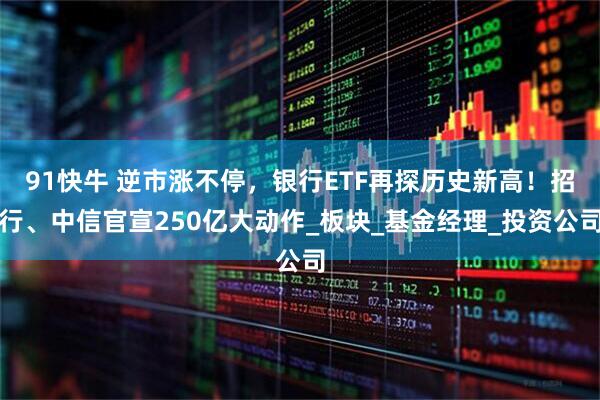 91快牛 逆市涨不停，银行ETF再探历史新高！招行、中信官宣250亿大动作_板块_基金经理_投资公司