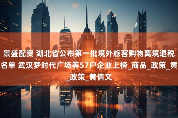 景盛配资 湖北省公布第一批境外旅客购物离境退税商店名单 武汉梦时代广场等57户企业上榜_商品_政策_黄倩文