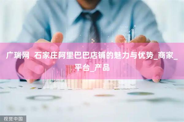 广瑞网  石家庄阿里巴巴店铺的魅力与优势_商家_平台_产品