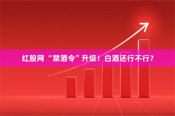 红股网 “禁酒令”升级！白酒还行不行？
