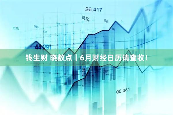 钱生财 晓数点丨6月财经日历请查收！