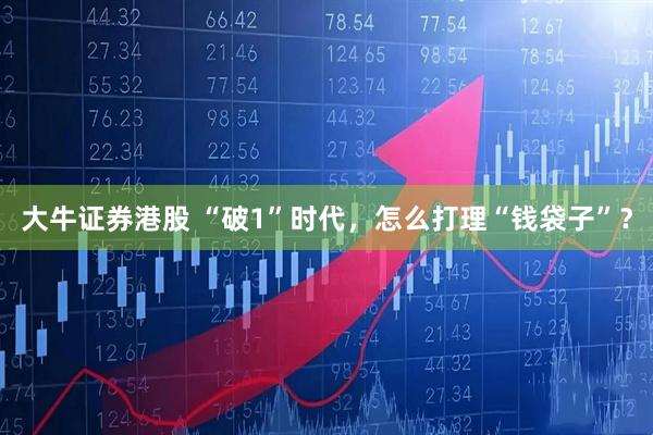 大牛证券港股 “破1”时代，怎么打理“钱袋子”？
