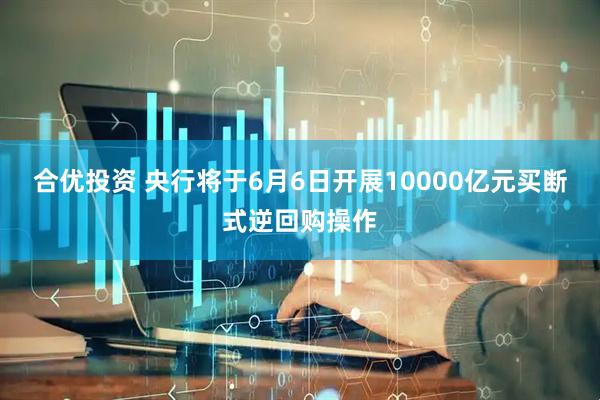 合优投资 央行将于6月6日开展10000亿元买断式逆回购操作