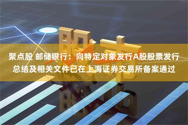 聚点股 邮储银行：向特定对象发行A股股票发行总结及相关文件已在上海证券交易所备案通过