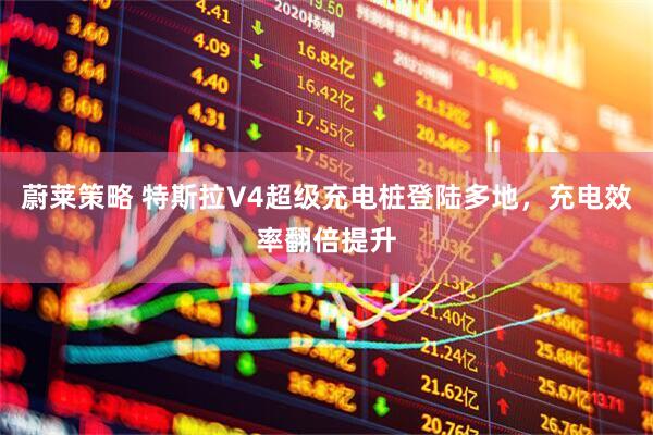 蔚莱策略 特斯拉V4超级充电桩登陆多地，充电效率翻倍提升