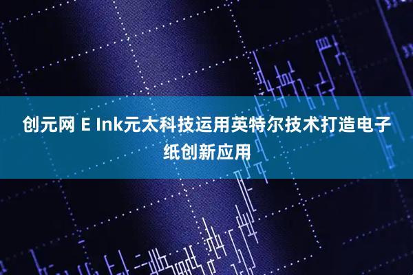 创元网 E Ink元太科技运用英特尔技术打造电子纸创新应用