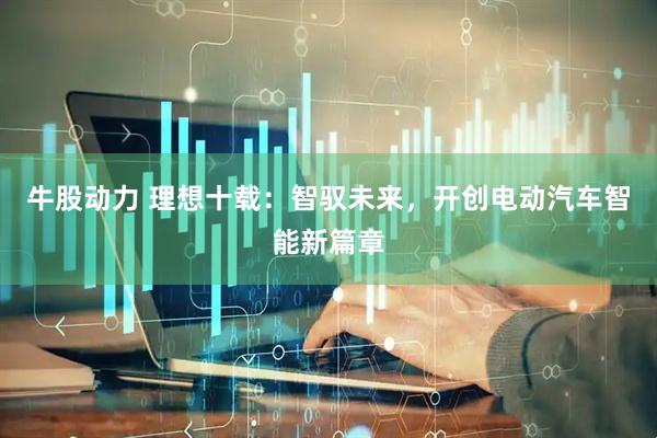 牛股动力 理想十载：智驭未来，开创电动汽车智能新篇章