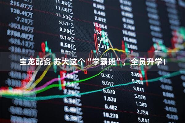 宝龙配资 苏大这个“学霸班”，全员升学！