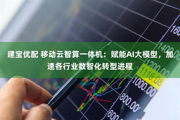 建宝优配 移动云智算一体机：赋能AI大模型，加速各行业数智化转型进程