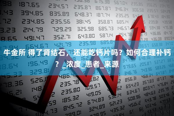 牛金所 得了肾结石，还能吃钙片吗？如何合理补钙？_浓度_患者_来源