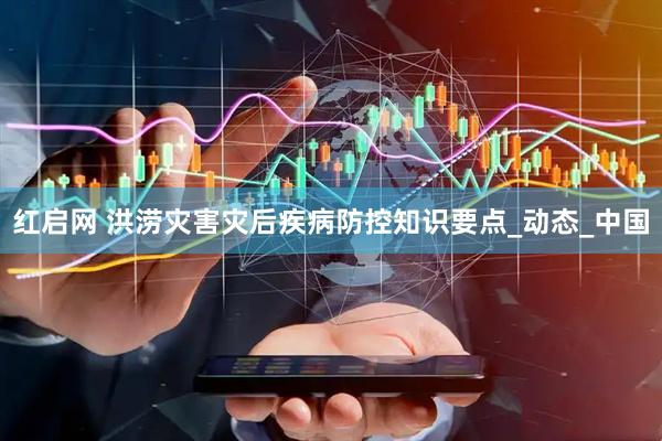 红启网 洪涝灾害灾后疾病防控知识要点_动态_中国