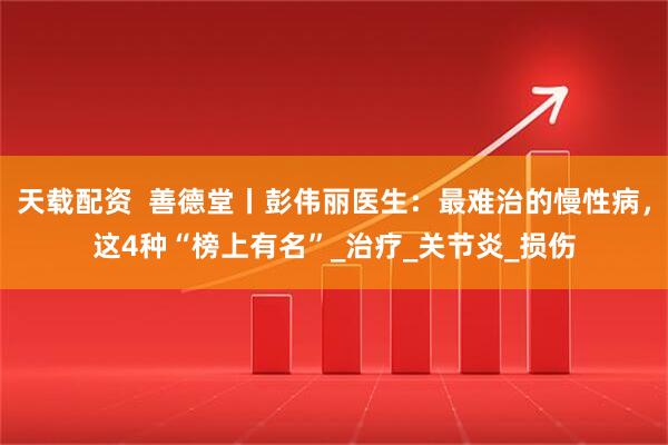 天载配资  善德堂丨彭伟丽医生：最难治的慢性病，这4种“榜上有名”_治疗_关节炎_损伤