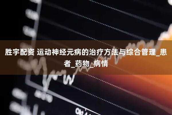 胜宇配资 运动神经元病的治疗方法与综合管理_患者_药物_病情