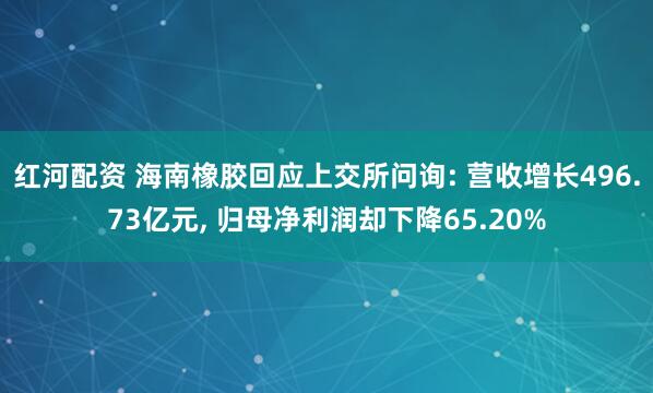 红河配资 海南橡胶回应上交所问询: 营收增长496.73亿元, 归母净利润却下降65.20%