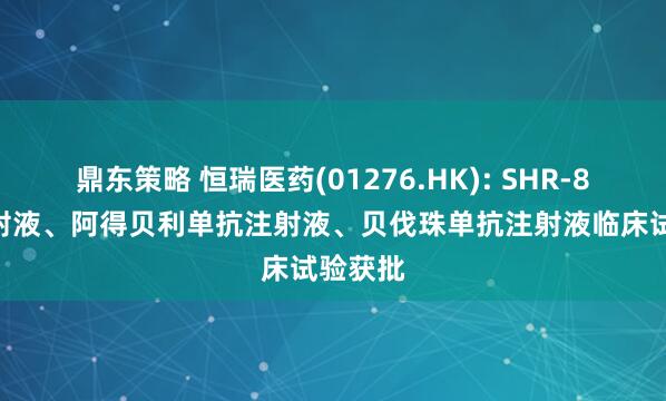 鼎东策略 恒瑞医药(01276.HK): SHR-8068注射液、阿得贝利单抗注射液、贝伐珠单抗注射液临床试验获批