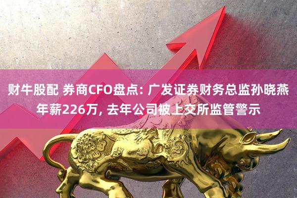 财牛股配 券商CFO盘点: 广发证券财务总监孙晓燕年薪226万, 去年公司被上交所监管警示