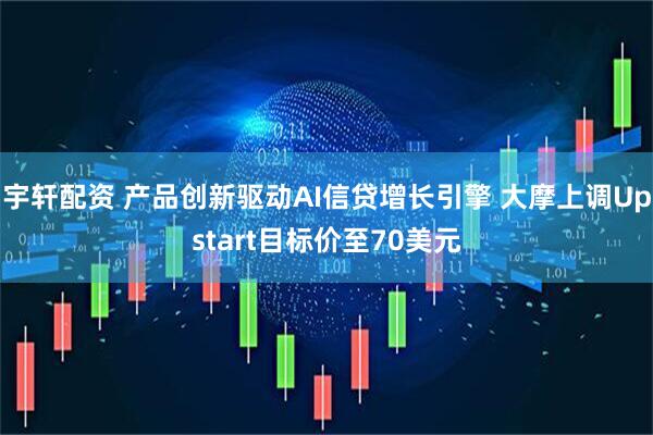 宇轩配资 产品创新驱动AI信贷增长引擎 大摩上调Upstart目标价至70美元