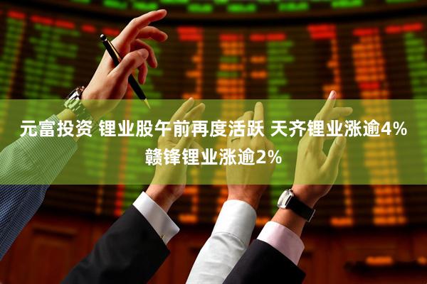 元富投资 锂业股午前再度活跃 天齐锂业涨逾4%赣锋锂业涨逾2%