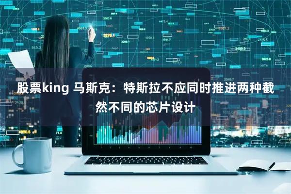 股票king 马斯克：特斯拉不应同时推进两种截然不同的芯片设计