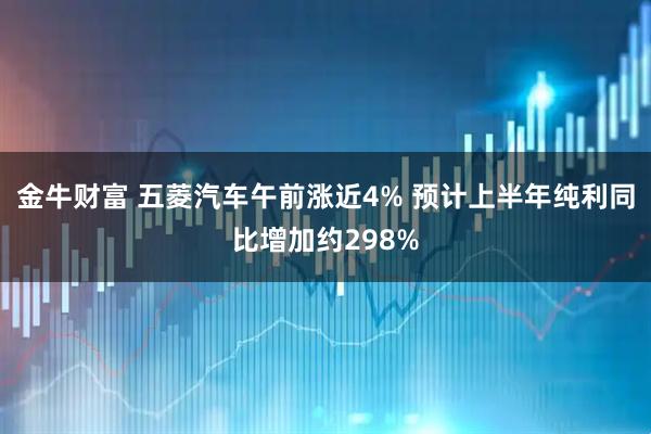 金牛财富 五菱汽车午前涨近4% 预计上半年纯利同比增加约298%