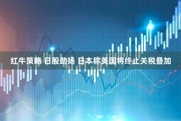 红牛策略 日股劲扬 日本称美国将终止关税叠加