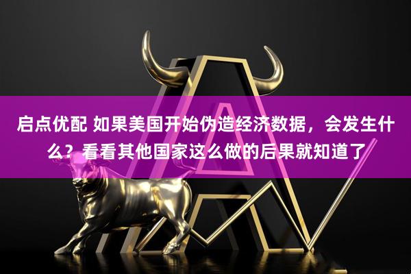 启点优配 如果美国开始伪造经济数据，会发生什么？看看其他国家这么做的后果就知道了