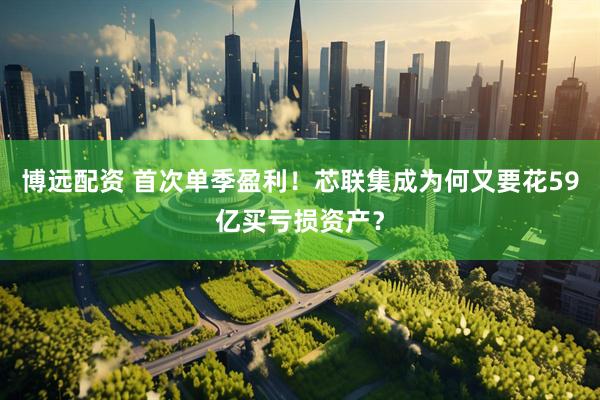 博远配资 首次单季盈利！芯联集成为何又要花59亿买亏损资产？