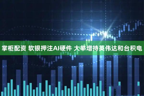 掌柜配资 软银押注AI硬件 大举增持英伟达和台积电