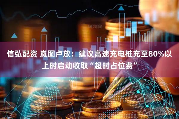 信弘配资 岚图卢放：建议高速充电桩充至80%以上时启动收取“超时占位费”
