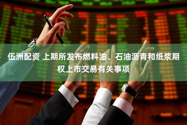 伍洲配资 上期所发布燃料油、石油沥青和纸浆期权上市交易有关事项