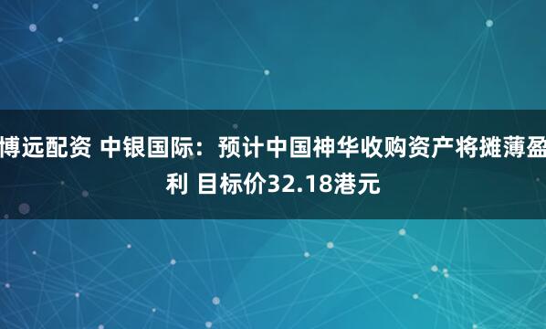 博远配资 中银国际：预计中国神华收购资产将摊薄盈利 目标价32.18港元