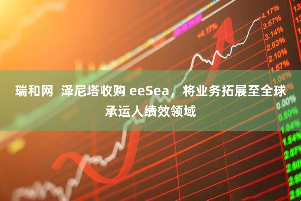 瑞和网  泽尼塔收购 eeSea，将业务拓展至全球承运人绩效领域