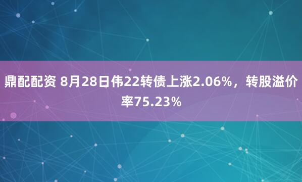 鼎配配资 8月28日伟22转债上涨2.06%，转股溢价率75.23%