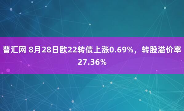 普汇网 8月28日欧22转债上涨0.69%，转股溢价率27.36%