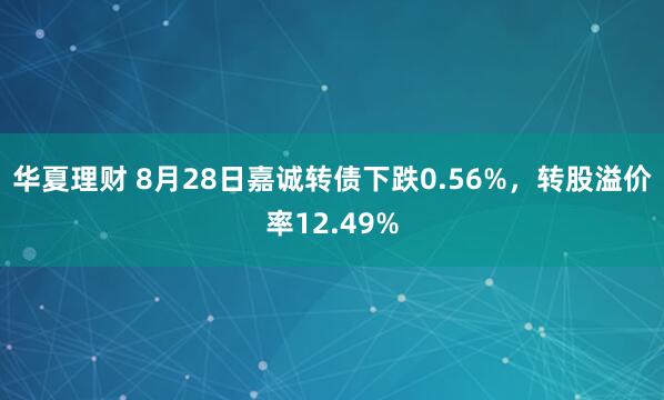 华夏理财 8月28日嘉诚转债下跌0.56%，转股溢价率12.49%