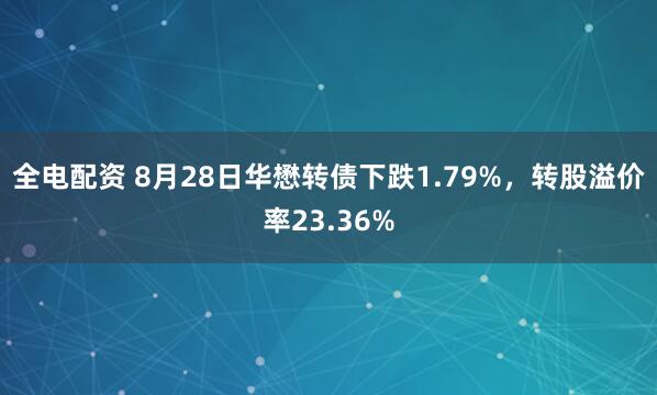 全电配资 8月28日华懋转债下跌1.79%，转股溢价率23.36%