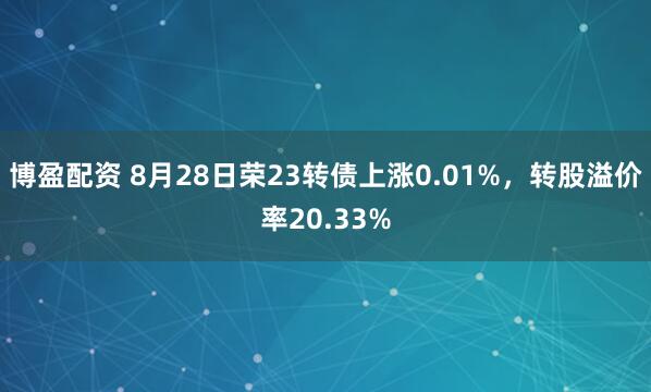 博盈配资 8月28日荣23转债上涨0.01%，转股溢价率20.33%