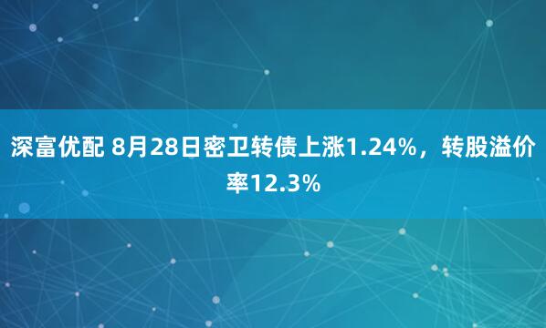 深富优配 8月28日密卫转债上涨1.24%，转股溢价率12.3%
