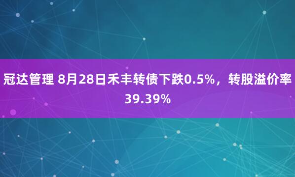 冠达管理 8月28日禾丰转债下跌0.5%，转股溢价率39.39%