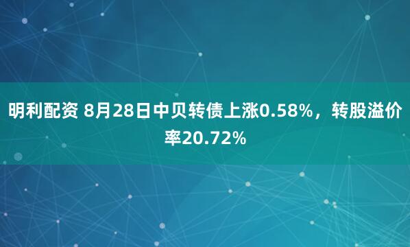 明利配资 8月28日中贝转债上涨0.58%，转股溢价率20.72%