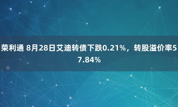 荣利通 8月28日艾迪转债下跌0.21%，转股溢价率57.84%