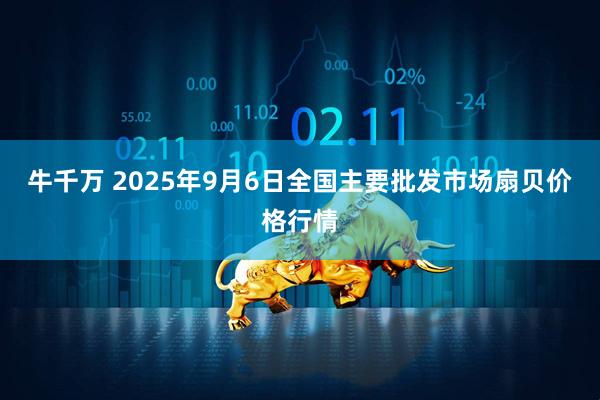 牛千万 2025年9月6日全国主要批发市场扇贝价格行情
