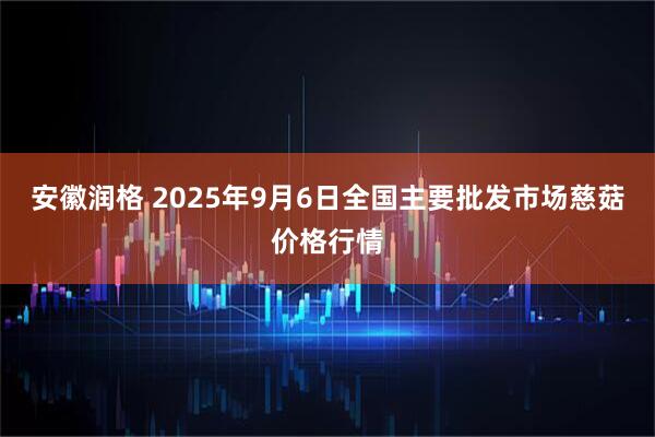 安徽润格 2025年9月6日全国主要批发市场慈菇价格行情