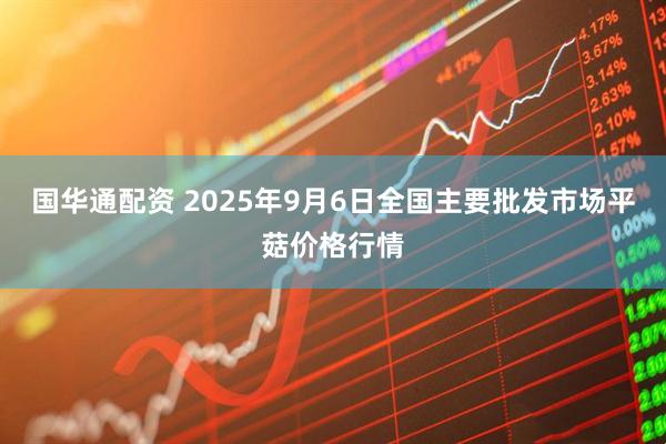 国华通配资 2025年9月6日全国主要批发市场平菇价格行情