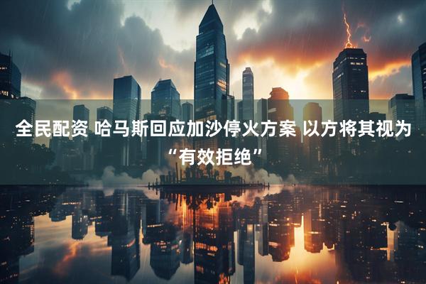 全民配资 哈马斯回应加沙停火方案 以方将其视为“有效拒绝”