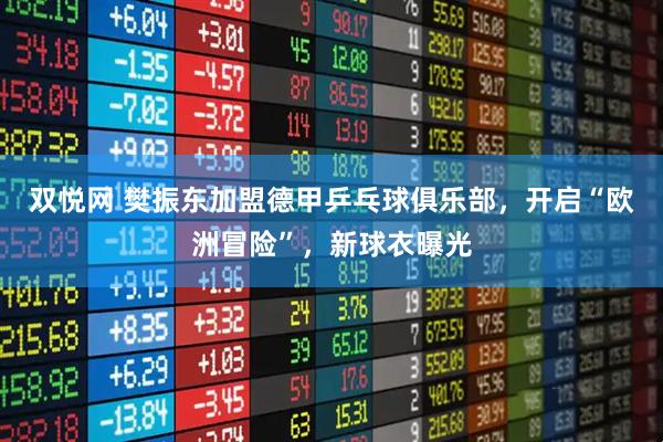 双悦网 樊振东加盟德甲乒乓球俱乐部，开启“欧洲冒险”，新球衣曝光